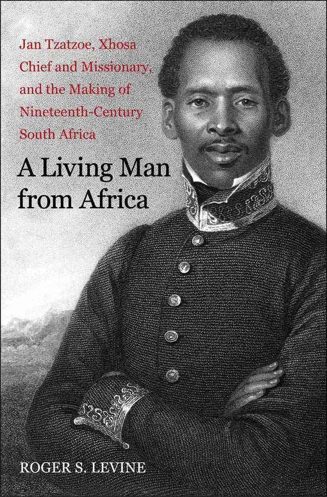 A Living Man from Africa: Jan Tzatzoe, Xhosa Chief and Missionary, and the Making of Nineteenth-Century South Africa (New Directions in Narrative History)