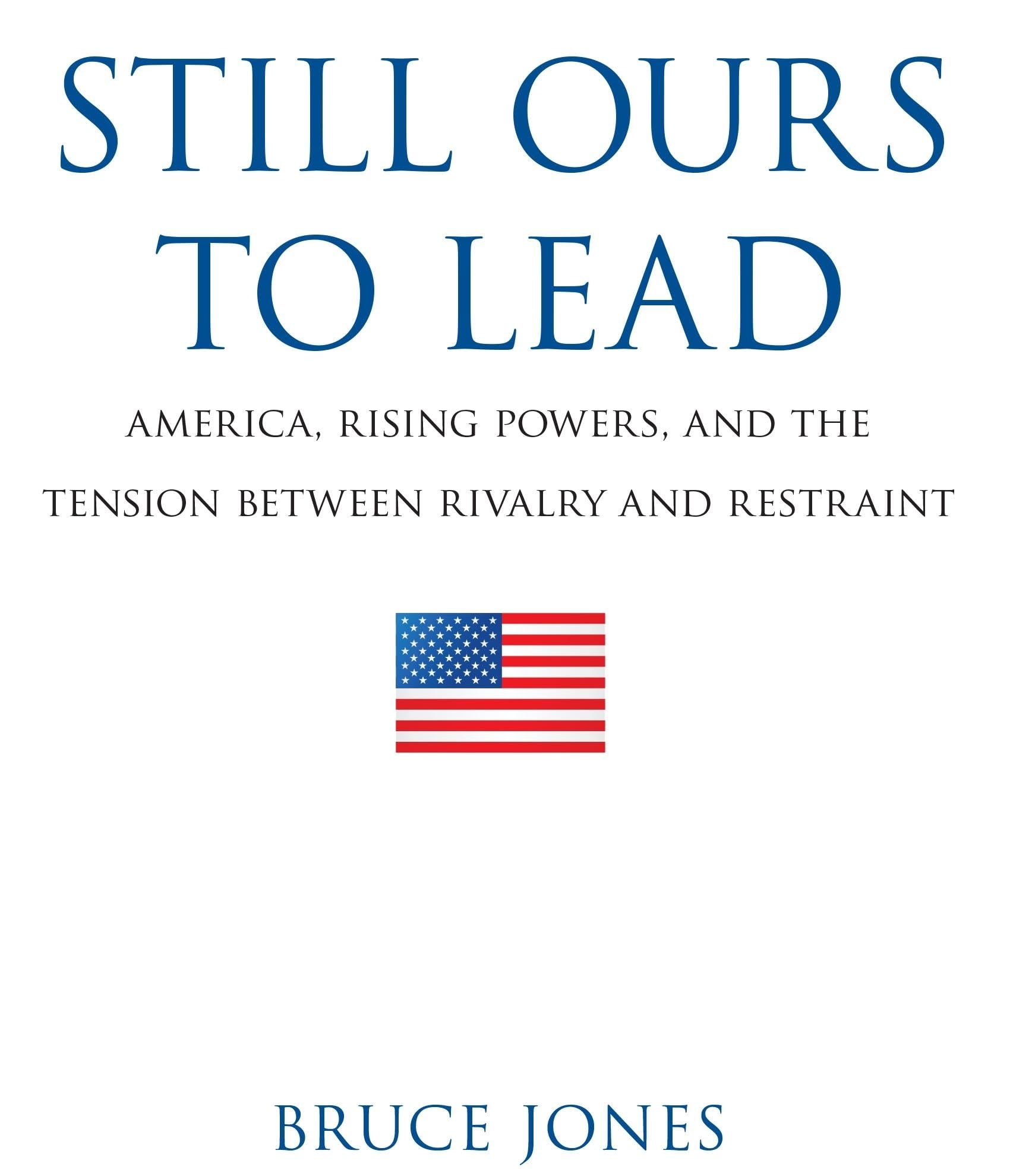 Still Ours to Lead: America, Rising Powers, and the Tension between Rivalry and Restraint