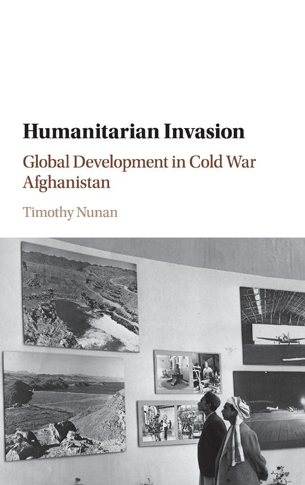 Humanitarian Invasion: Global Development in Cold War Afghanistan (Global and International History)