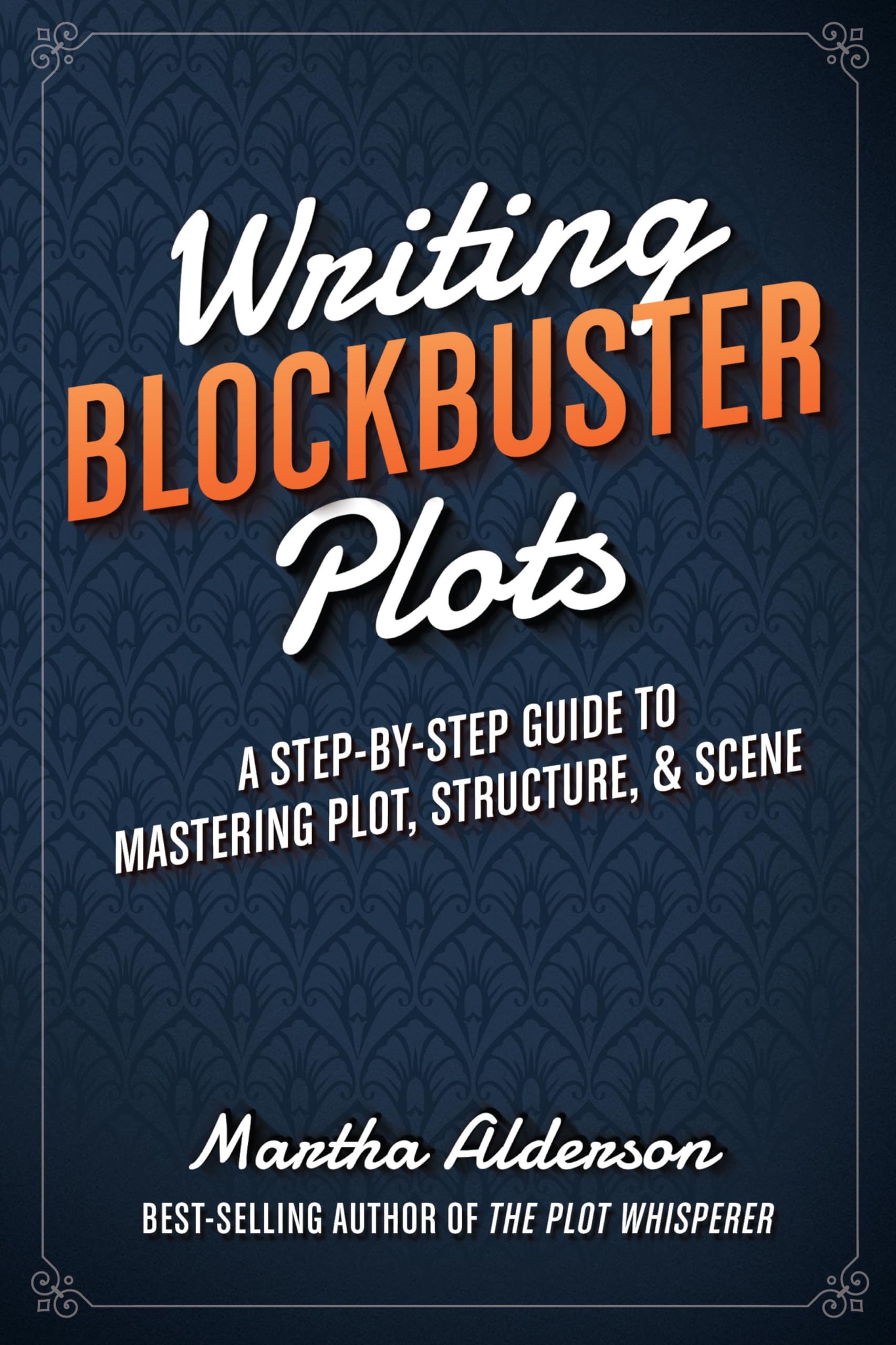 Writing Blockbuster Plots: A Step-by-Step Guide to Mastering Plot, Structure, and Scene