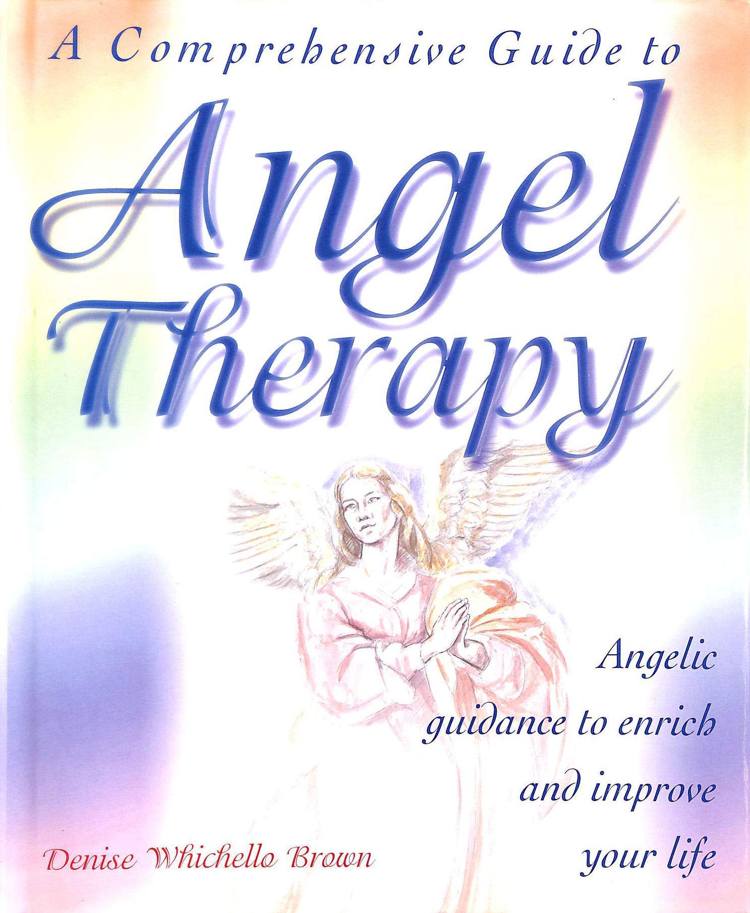 A Comprehensive Guide To Angel Therapy: Angelic Guidance To Enrich And Improve Your Life