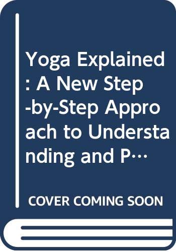 Yoga Explained : A New Step-by-Step Approach to Understanding and Practising Yoga